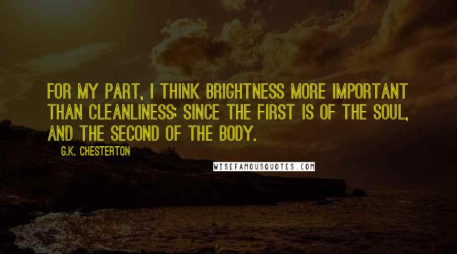 G.K. Chesterton Quotes: For my part, I think brightness more important than cleanliness; since the first is of the soul, and the second of the body.