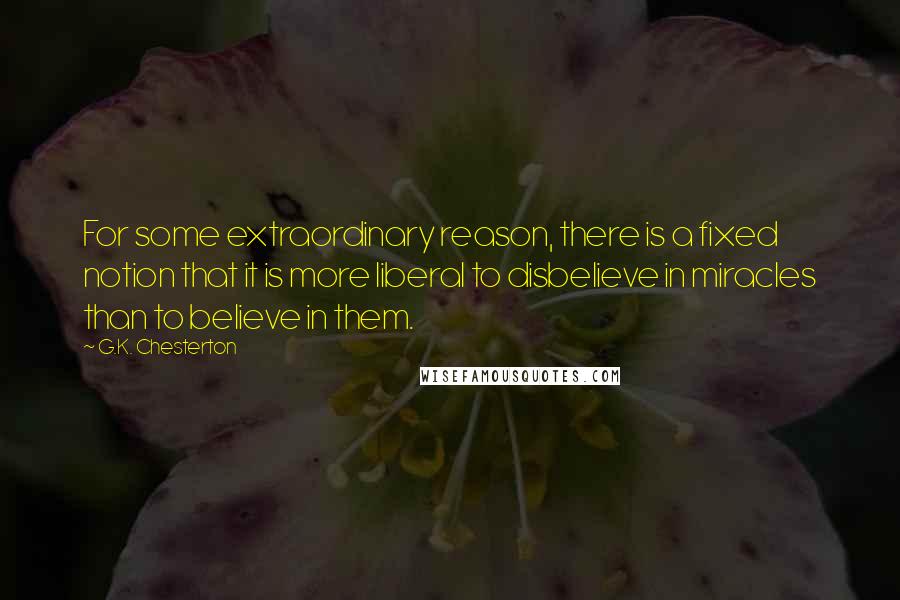 G.K. Chesterton Quotes: For some extraordinary reason, there is a fixed notion that it is more liberal to disbelieve in miracles than to believe in them.