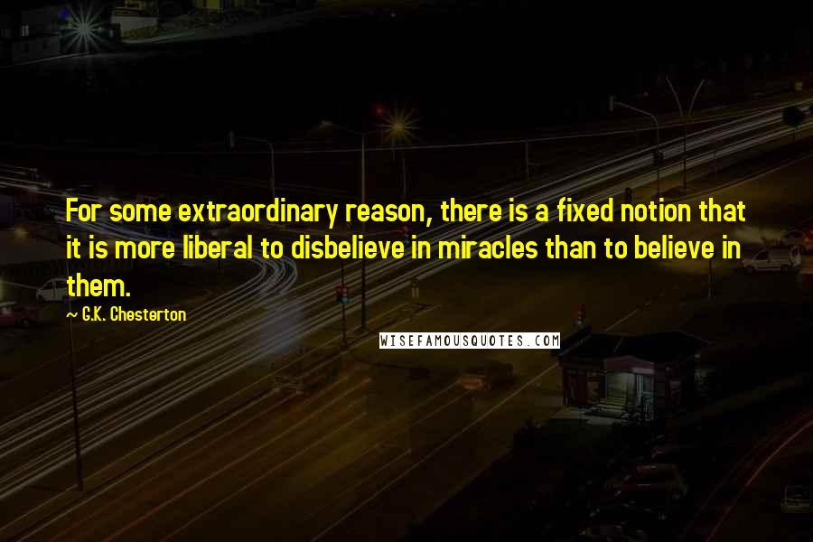G.K. Chesterton Quotes: For some extraordinary reason, there is a fixed notion that it is more liberal to disbelieve in miracles than to believe in them.