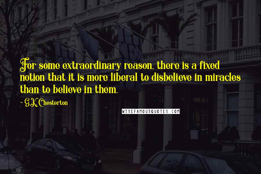 G.K. Chesterton Quotes: For some extraordinary reason, there is a fixed notion that it is more liberal to disbelieve in miracles than to believe in them.