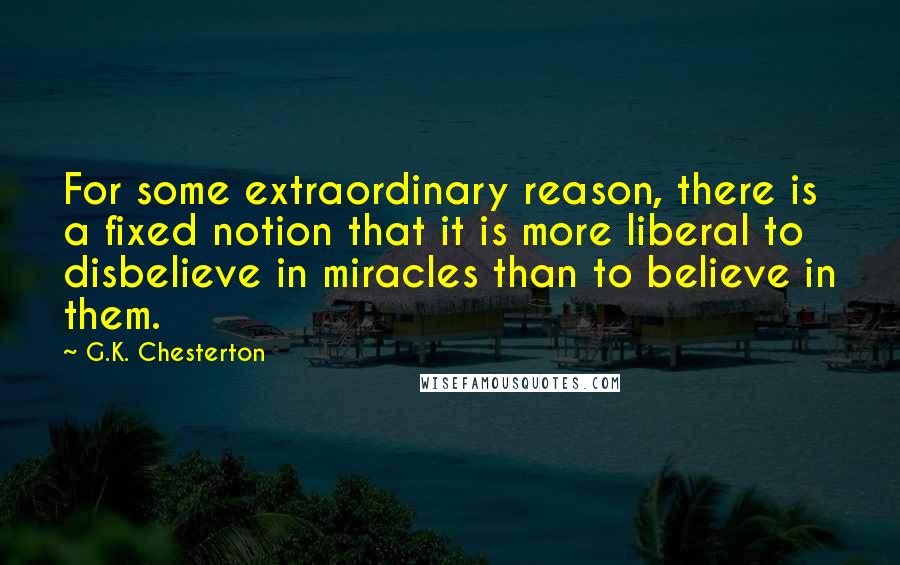 G.K. Chesterton Quotes: For some extraordinary reason, there is a fixed notion that it is more liberal to disbelieve in miracles than to believe in them.