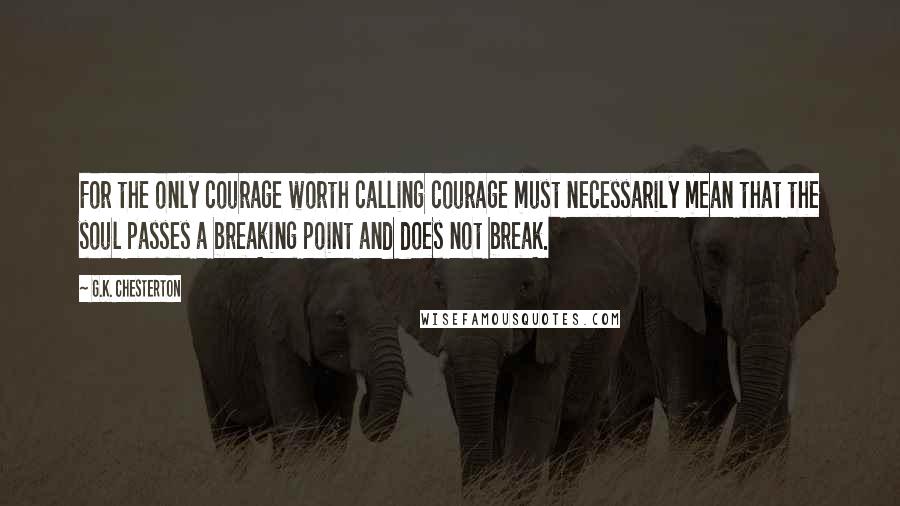 G.K. Chesterton Quotes: For the only courage worth calling courage must necessarily mean that the soul passes a breaking point and does not break.