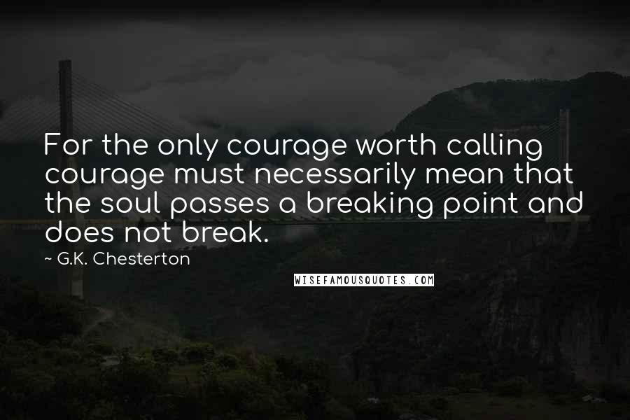 G.K. Chesterton Quotes: For the only courage worth calling courage must necessarily mean that the soul passes a breaking point and does not break.