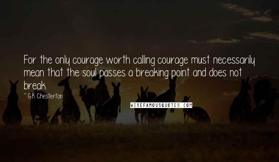 G.K. Chesterton Quotes: For the only courage worth calling courage must necessarily mean that the soul passes a breaking point and does not break.