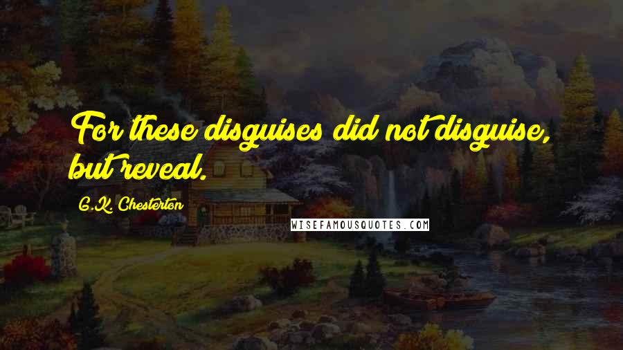 G.K. Chesterton Quotes: For these disguises did not disguise, but reveal.