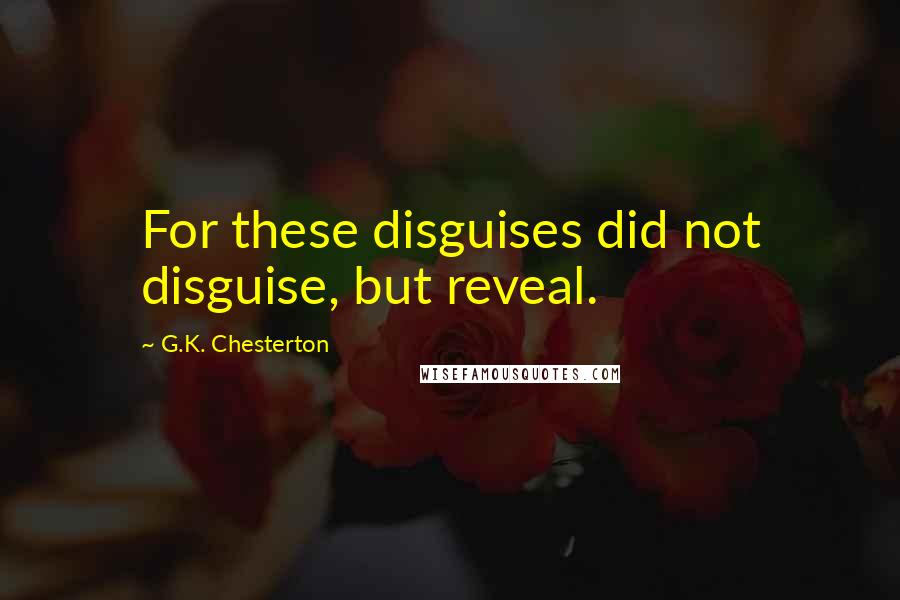 G.K. Chesterton Quotes: For these disguises did not disguise, but reveal.