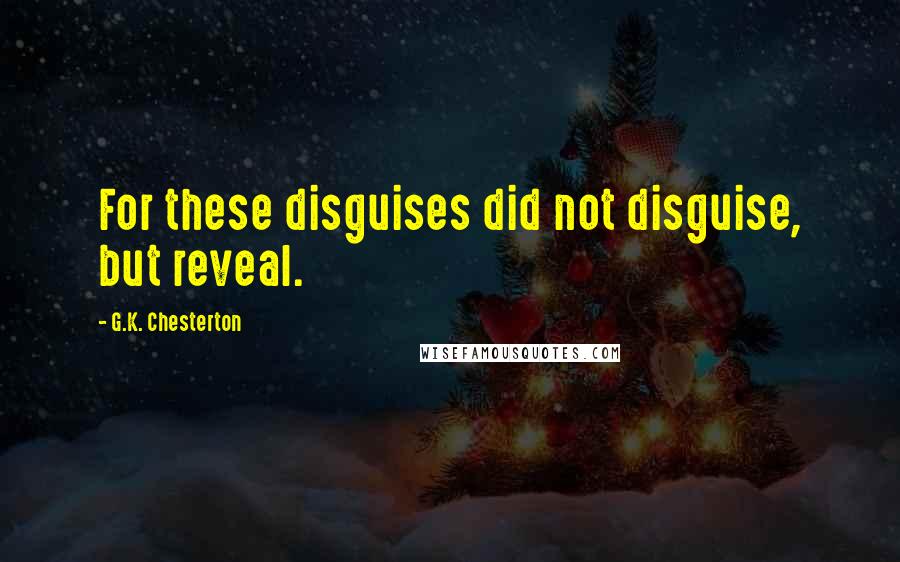 G.K. Chesterton Quotes: For these disguises did not disguise, but reveal.