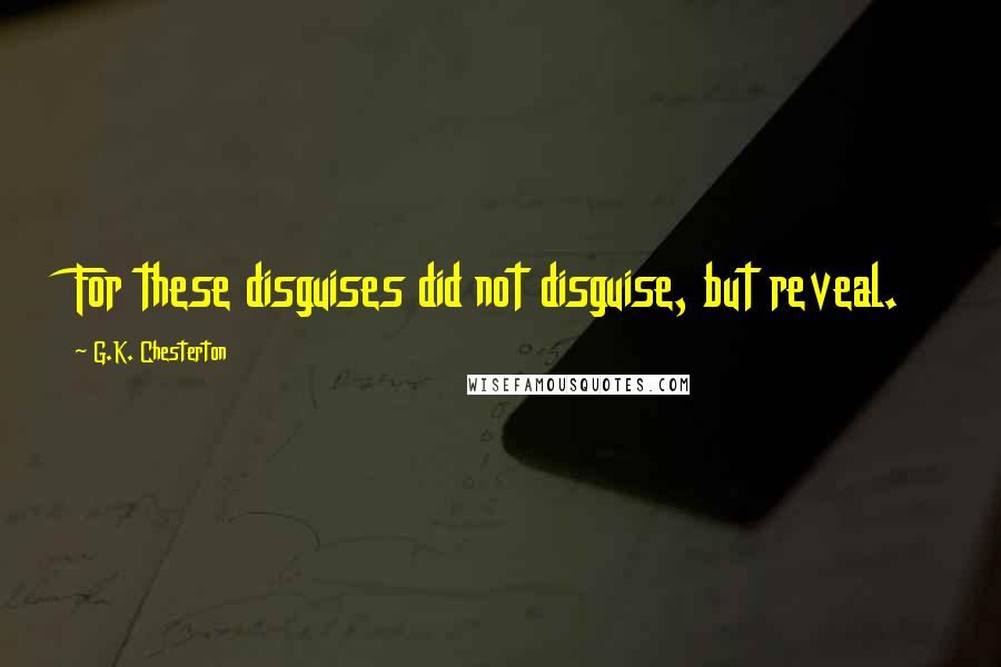 G.K. Chesterton Quotes: For these disguises did not disguise, but reveal.