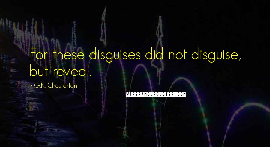 G.K. Chesterton Quotes: For these disguises did not disguise, but reveal.