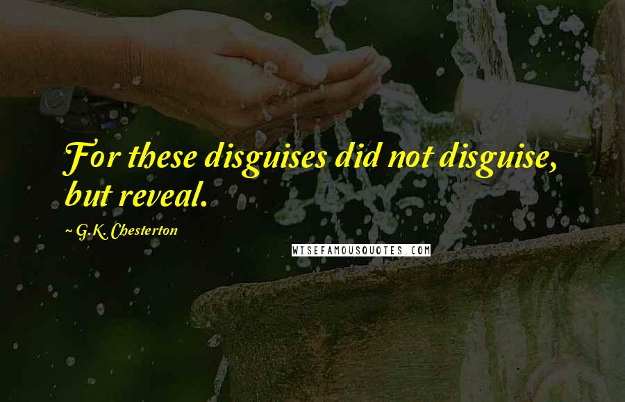 G.K. Chesterton Quotes: For these disguises did not disguise, but reveal.