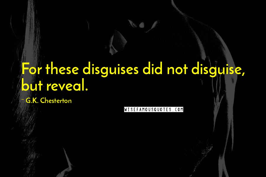 G.K. Chesterton Quotes: For these disguises did not disguise, but reveal.