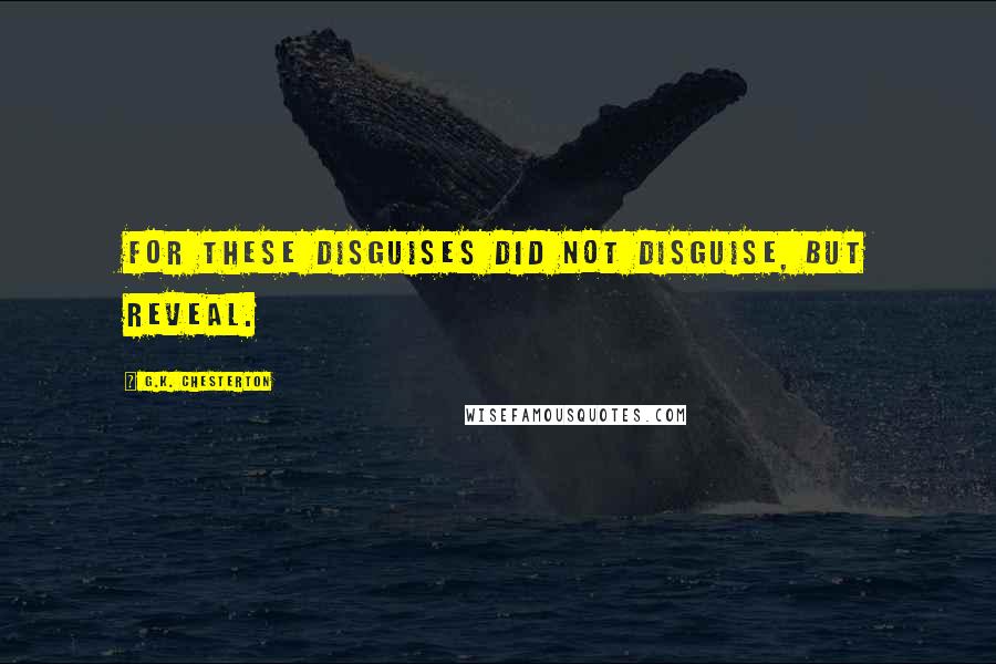 G.K. Chesterton Quotes: For these disguises did not disguise, but reveal.