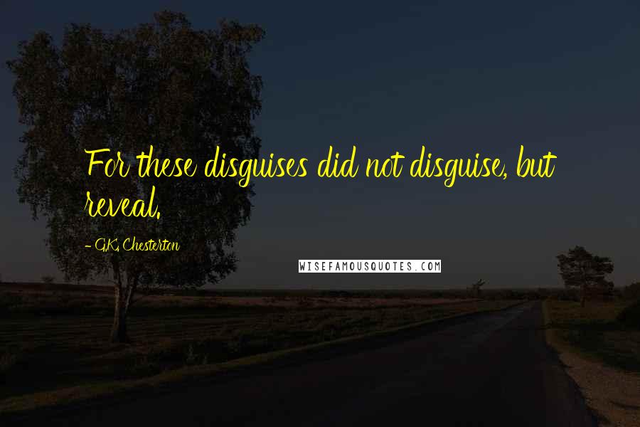 G.K. Chesterton Quotes: For these disguises did not disguise, but reveal.