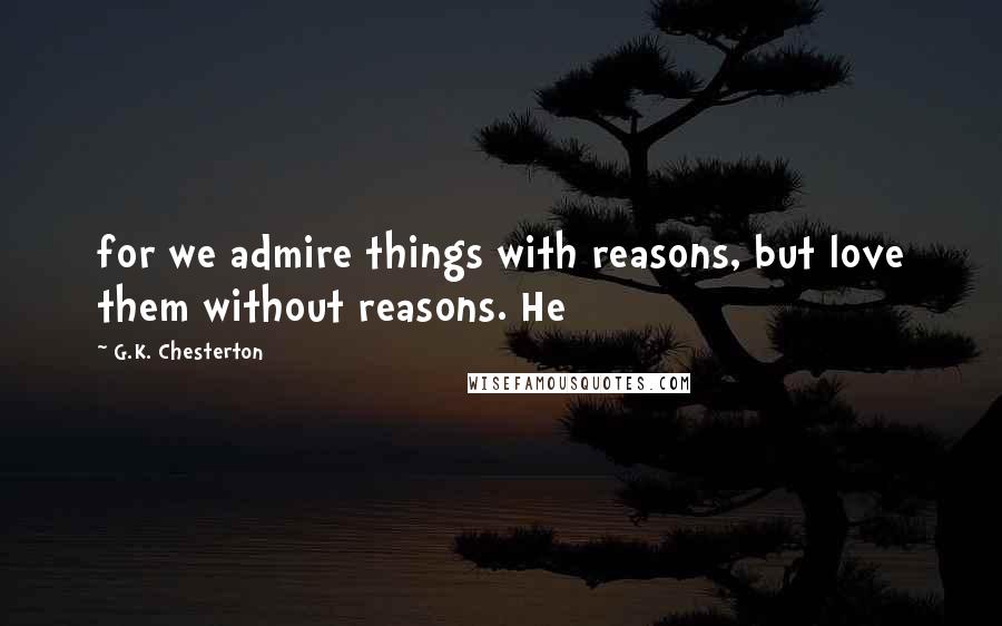 G.K. Chesterton Quotes: for we admire things with reasons, but love them without reasons. He