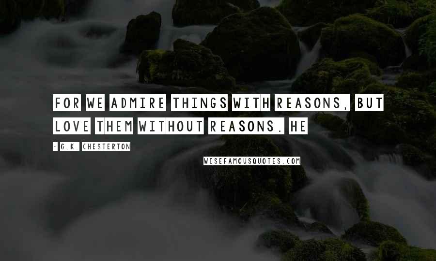 G.K. Chesterton Quotes: for we admire things with reasons, but love them without reasons. He