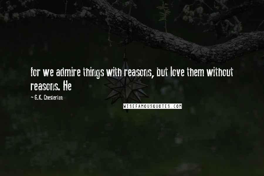 G.K. Chesterton Quotes: for we admire things with reasons, but love them without reasons. He