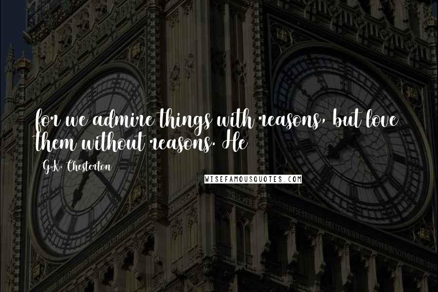 G.K. Chesterton Quotes: for we admire things with reasons, but love them without reasons. He