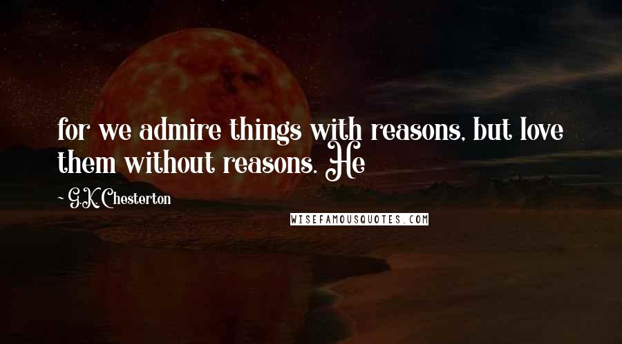 G.K. Chesterton Quotes: for we admire things with reasons, but love them without reasons. He