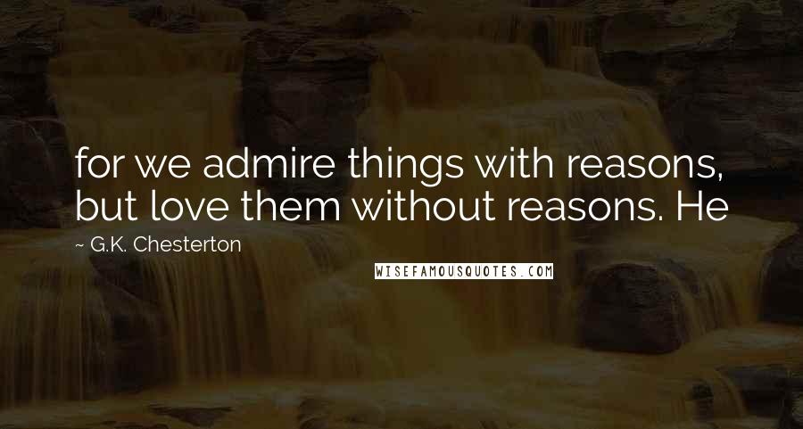 G.K. Chesterton Quotes: for we admire things with reasons, but love them without reasons. He