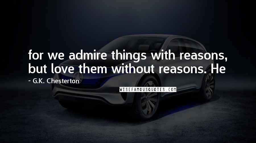 G.K. Chesterton Quotes: for we admire things with reasons, but love them without reasons. He