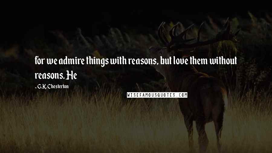 G.K. Chesterton Quotes: for we admire things with reasons, but love them without reasons. He