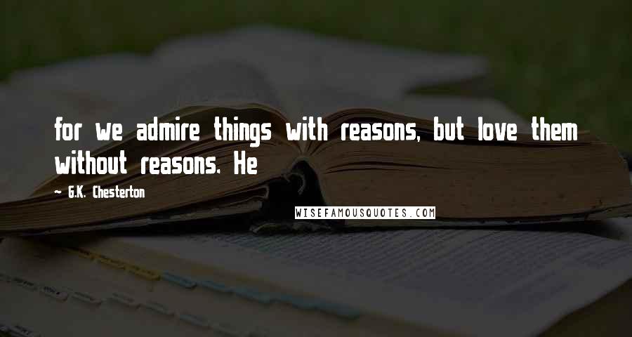 G.K. Chesterton Quotes: for we admire things with reasons, but love them without reasons. He