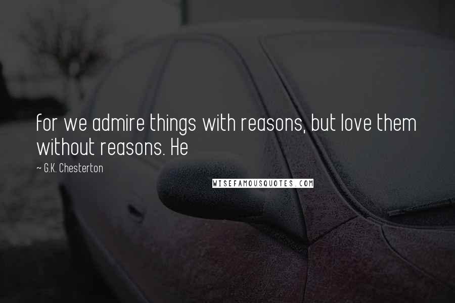 G.K. Chesterton Quotes: for we admire things with reasons, but love them without reasons. He