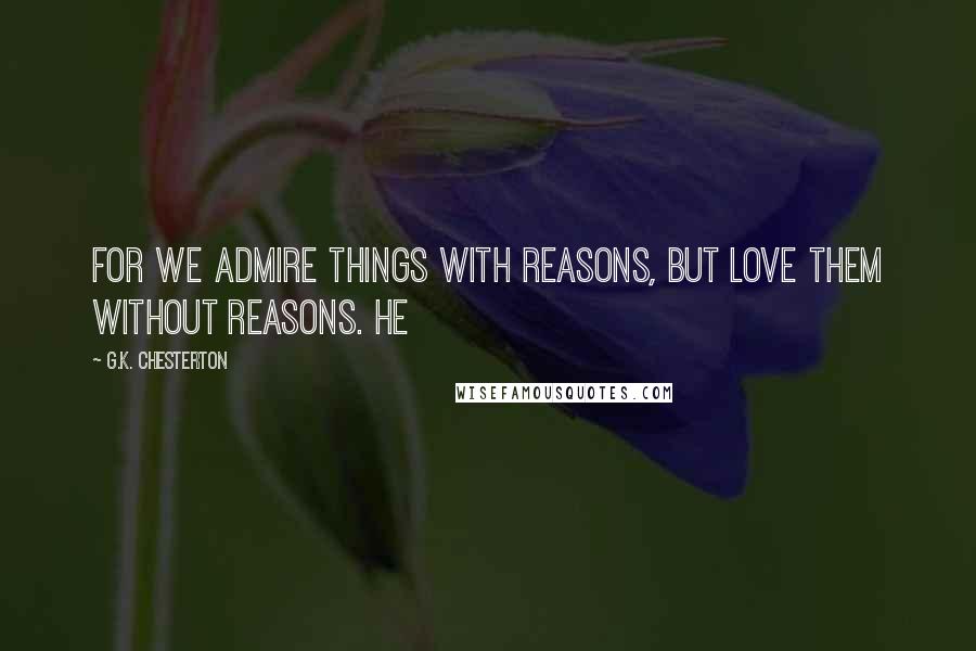 G.K. Chesterton Quotes: for we admire things with reasons, but love them without reasons. He