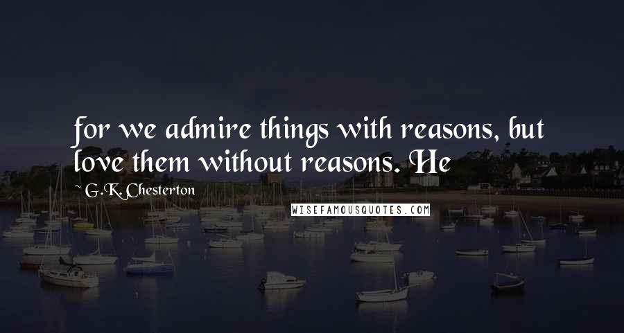 G.K. Chesterton Quotes: for we admire things with reasons, but love them without reasons. He