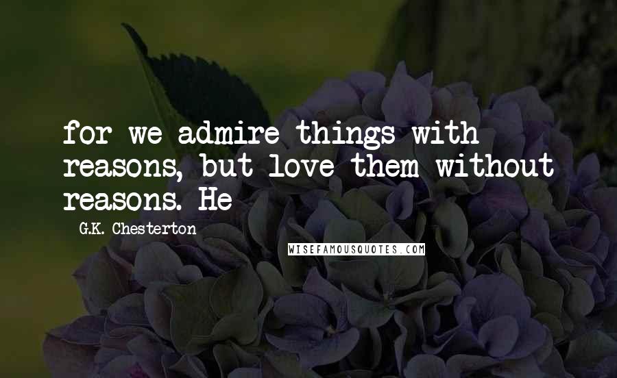 G.K. Chesterton Quotes: for we admire things with reasons, but love them without reasons. He