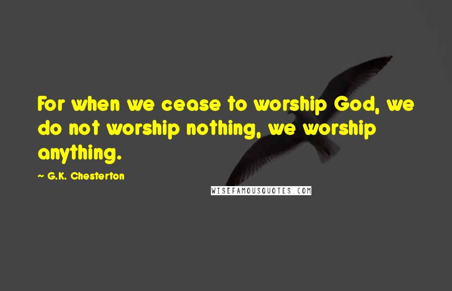 G.K. Chesterton Quotes: For when we cease to worship God, we do not worship nothing, we worship anything.