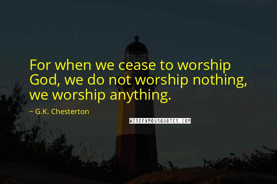 G.K. Chesterton Quotes: For when we cease to worship God, we do not worship nothing, we worship anything.