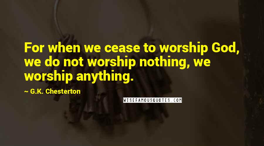 G.K. Chesterton Quotes: For when we cease to worship God, we do not worship nothing, we worship anything.