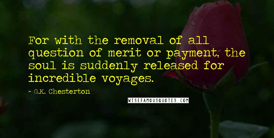 G.K. Chesterton Quotes: For with the removal of all question of merit or payment, the soul is suddenly released for incredible voyages.