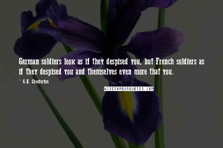 G.K. Chesterton Quotes: German soldiers look as if they despised you, but French soldiers as if they despised you and themselves even more that you.