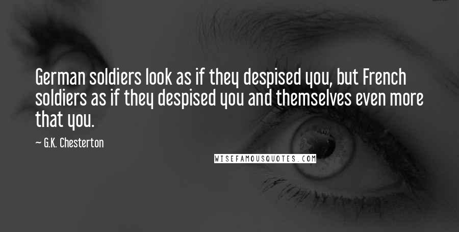 G.K. Chesterton Quotes: German soldiers look as if they despised you, but French soldiers as if they despised you and themselves even more that you.