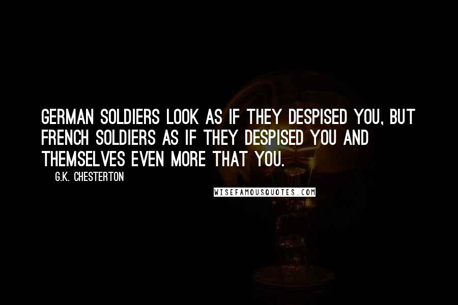 G.K. Chesterton Quotes: German soldiers look as if they despised you, but French soldiers as if they despised you and themselves even more that you.