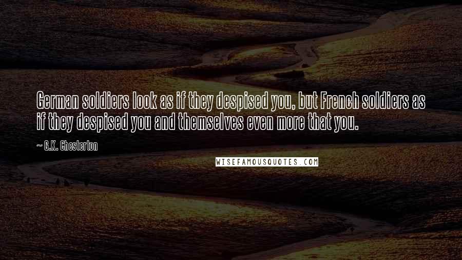 G.K. Chesterton Quotes: German soldiers look as if they despised you, but French soldiers as if they despised you and themselves even more that you.