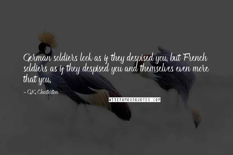 G.K. Chesterton Quotes: German soldiers look as if they despised you, but French soldiers as if they despised you and themselves even more that you.