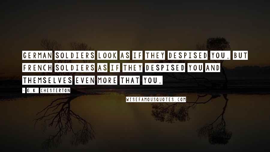 G.K. Chesterton Quotes: German soldiers look as if they despised you, but French soldiers as if they despised you and themselves even more that you.