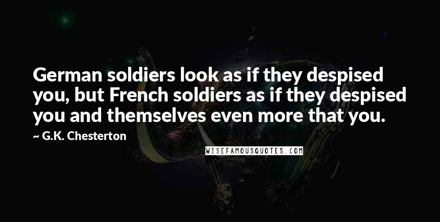 G.K. Chesterton Quotes: German soldiers look as if they despised you, but French soldiers as if they despised you and themselves even more that you.