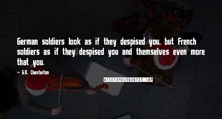 G.K. Chesterton Quotes: German soldiers look as if they despised you, but French soldiers as if they despised you and themselves even more that you.