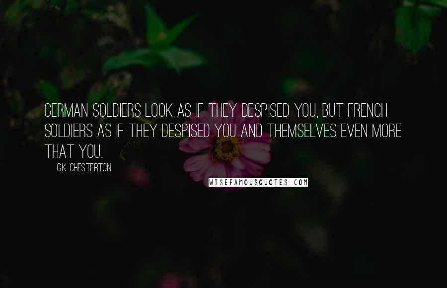 G.K. Chesterton Quotes: German soldiers look as if they despised you, but French soldiers as if they despised you and themselves even more that you.