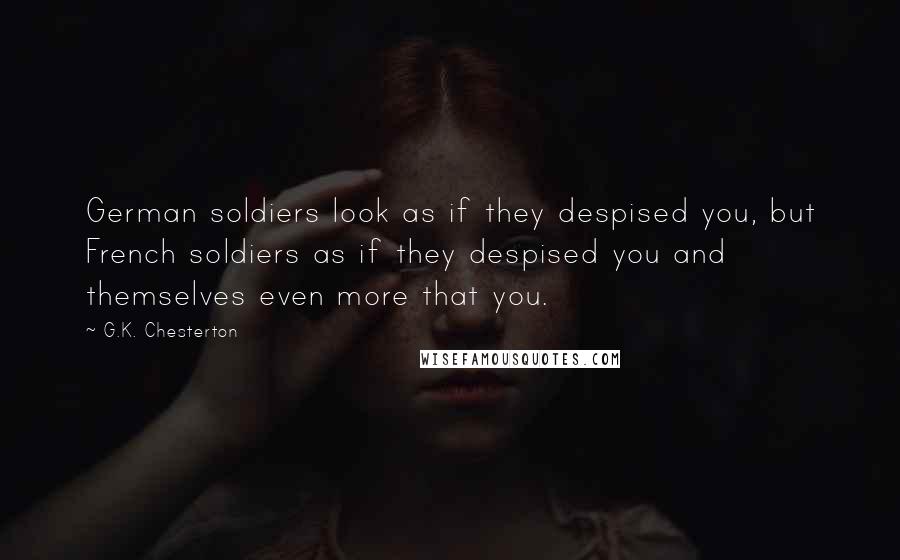 G.K. Chesterton Quotes: German soldiers look as if they despised you, but French soldiers as if they despised you and themselves even more that you.