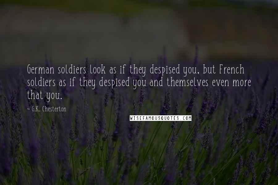 G.K. Chesterton Quotes: German soldiers look as if they despised you, but French soldiers as if they despised you and themselves even more that you.