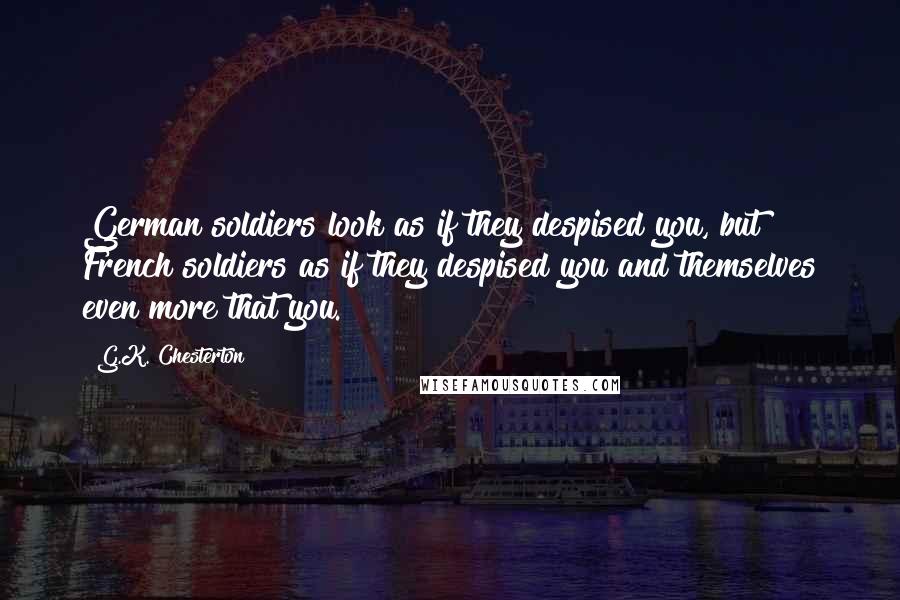 G.K. Chesterton Quotes: German soldiers look as if they despised you, but French soldiers as if they despised you and themselves even more that you.