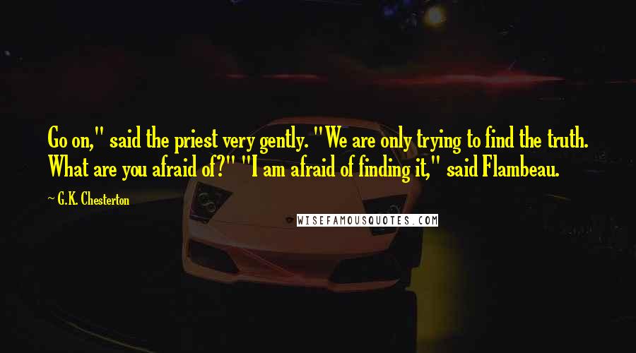 G.K. Chesterton Quotes: Go on," said the priest very gently. "We are only trying to find the truth. What are you afraid of?" "I am afraid of finding it," said Flambeau.