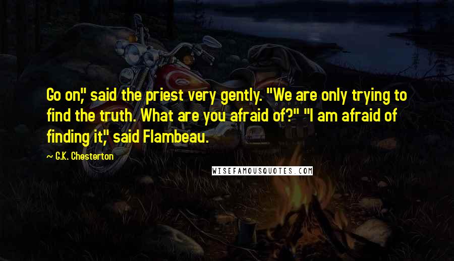 G.K. Chesterton Quotes: Go on," said the priest very gently. "We are only trying to find the truth. What are you afraid of?" "I am afraid of finding it," said Flambeau.