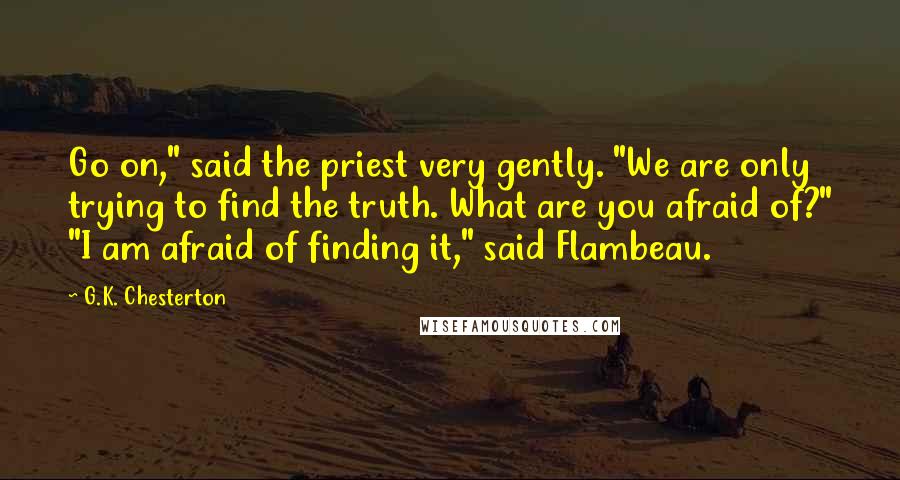 G.K. Chesterton Quotes: Go on," said the priest very gently. "We are only trying to find the truth. What are you afraid of?" "I am afraid of finding it," said Flambeau.
