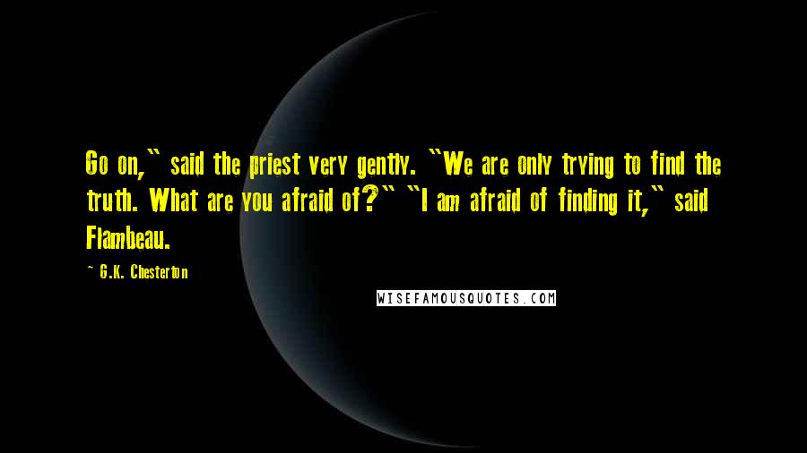 G.K. Chesterton Quotes: Go on," said the priest very gently. "We are only trying to find the truth. What are you afraid of?" "I am afraid of finding it," said Flambeau.